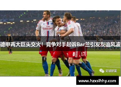 德甲两大巨头交火！竞争对手起诉Bar兰引发友谊风波