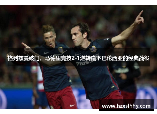 格列兹曼破门，马德里竞技2-1逆转赢下巴伦西亚的经典战役