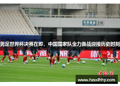 男足世界杯决赛在即，中国国家队全力备战迎接历史时刻