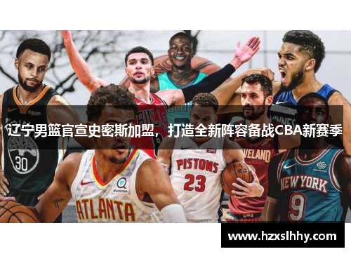 辽宁男篮官宣史密斯加盟，打造全新阵容备战CBA新赛季