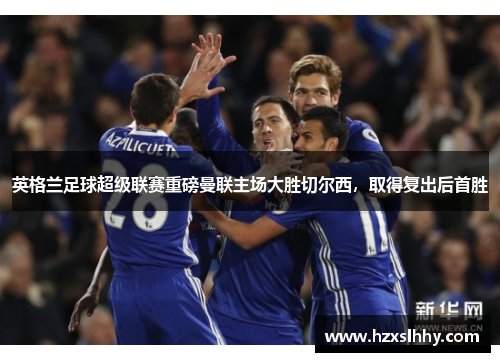 英格兰足球超级联赛重磅曼联主场大胜切尔西，取得复出后首胜