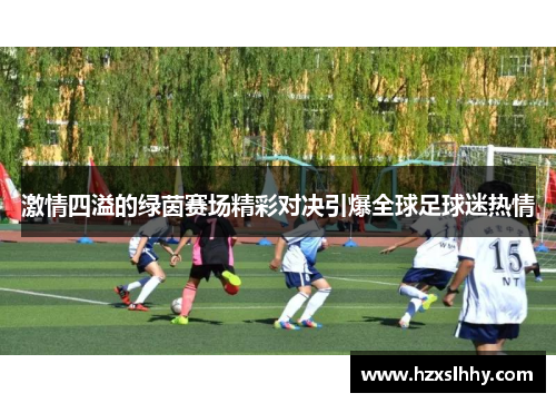 激情四溢的绿茵赛场精彩对决引爆全球足球迷热情